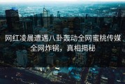网红凌晨遭遇八卦轰动全网蜜桃传媒全网炸锅，真相揭秘