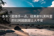 本来只是随手一点，结果新91黑料里的91网越翻越让人不安