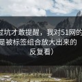 我踩过坑才敢提醒，我对51网的偏见，其实是被标签组合放大出来的（建议反复看）