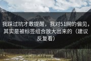 我踩过坑才敢提醒，我对51网的偏见，其实是被标签组合放大出来的（建议反复看）