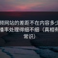 51视频网站的差距不在内容多少，而在完播率处理得细不细（真相有点反常识）