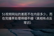 51视频网站的差距不在内容多少，而在完播率处理得细不细（真相有点反常识）