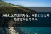 海角社区的漏洞曝光，网友们纷纷开始讨论平台的未来