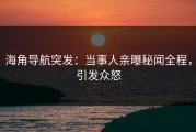 海角导航突发：当事人亲曝秘闻全程，引发众怒