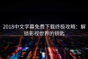 2018中文字幕免费下载终极攻略：解锁影视世界的钥匙