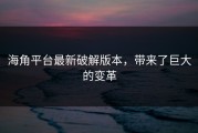 海角平台最新破解版本，带来了巨大的变革
