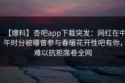 【爆料】杏吧app下载突发：网红在中午时分被曝曾参与春暖花开性吧有你，难以抗拒席卷全网