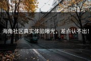 海角社区真实体验曝光，差点认不出！