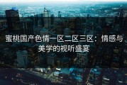 蜜桃国产色情一区二区三区：情感与美学的视听盛宴