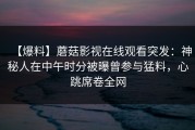 【爆料】蘑菇影视在线观看突发：神秘人在中午时分被曝曾参与猛料，心跳席卷全网