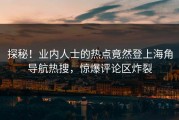 探秘！业内人士的热点竟然登上海角导航热搜，惊爆评论区炸裂
