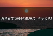 海角官方隐藏小功能曝光，新手必读！