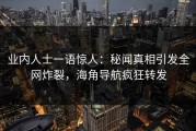业内人士一语惊人：秘闻真相引发全网炸裂，海角导航疯狂转发