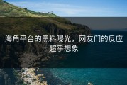 海角平台的黑料曝光，网友们的反应超乎想象