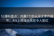 51爆料盘点：内幕7个你从没注意的细节，大V上榜理由疯狂令人脸红