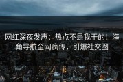 网红深夜发声：热点不是我干的！海角导航全网疯传，引爆社交圈