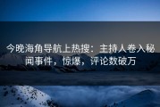 今晚海角导航上热搜：主持人卷入秘闻事件，惊爆，评论数破万