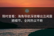 限时查看：海角导航深夜曝出丑闻震撼细节，全网热议不断