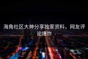 海角社区大神分享独家资料，网友评论爆炸