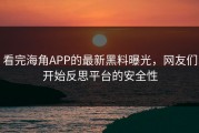 看完海角APP的最新黑料曝光，网友们开始反思平台的安全性