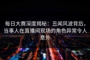 每日大赛深度揭秘：丑闻风波背后，当事人在直播间现场的角色异常令人意外