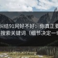 别再纠结91网好不好：你真正要看的是搜索关键词（细节决定一切）