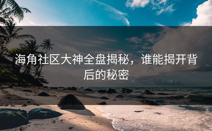 海角社区大神全盘揭秘，谁能揭开背后的秘密