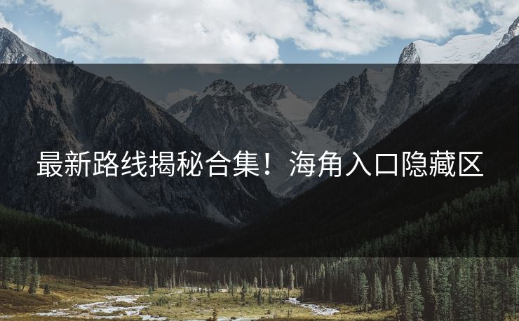 最新路线揭秘合集！海角入口隐藏区