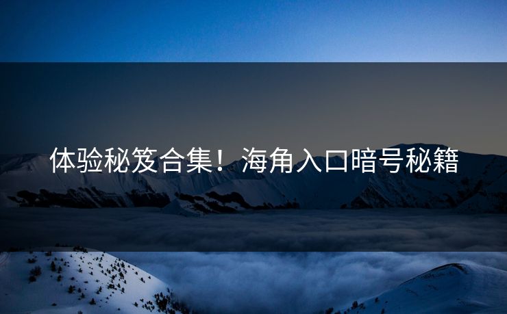 体验秘笈合集！海角入口暗号秘籍