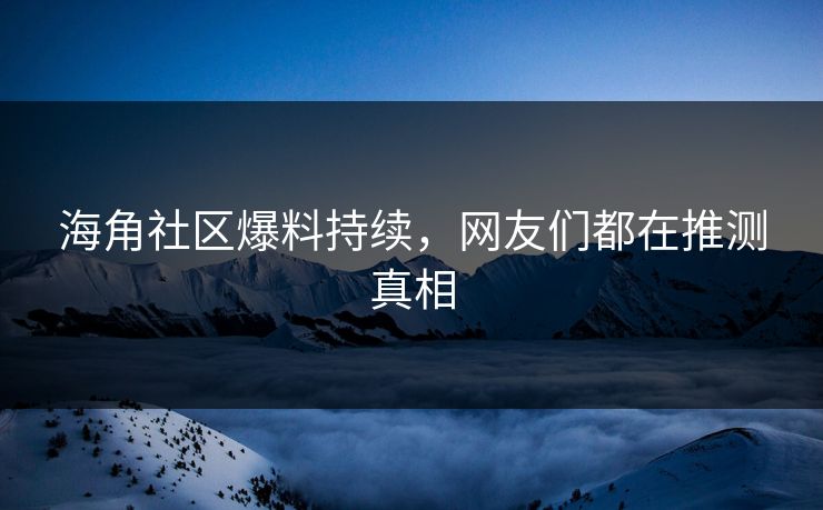 海角社区爆料持续，网友们都在推测真相