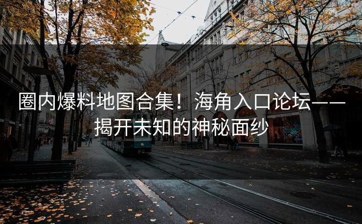 圈内爆料地图合集！海角入口论坛——揭开未知的神秘面纱