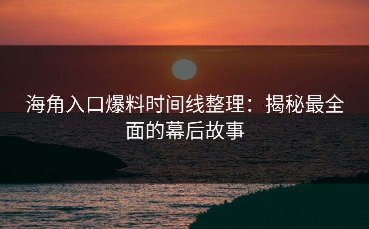海角入口爆料时间线整理：揭秘最全面的幕后故事