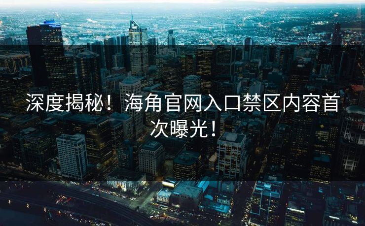 深度揭秘！海角官网入口禁区内容首次曝光！
