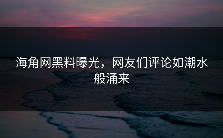 海角网黑料曝光，网友们评论如潮水般涌来