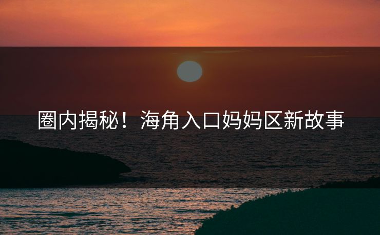 圈内揭秘！海角入口妈妈区新故事