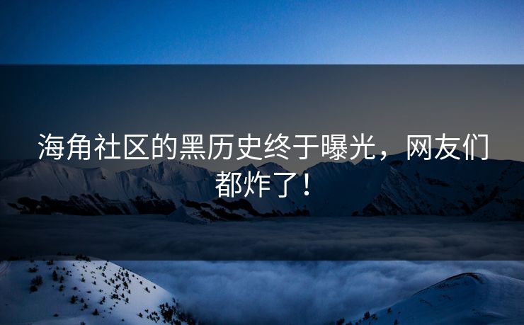 海角社区的黑历史终于曝光，网友们都炸了！