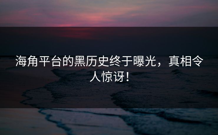 海角平台的黑历史终于曝光，真相令人惊讶！