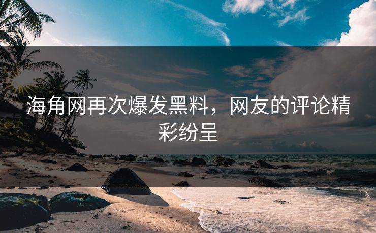 海角网再次爆发黑料，网友的评论精彩纷呈