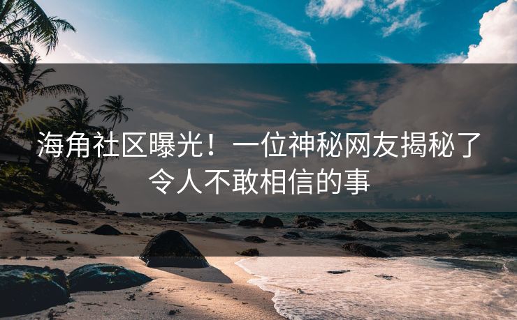 海角社区曝光！一位神秘网友揭秘了令人不敢相信的事