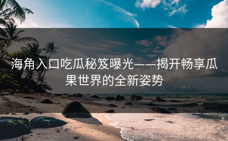 海角入口吃瓜秘笈曝光——揭开畅享瓜果世界的全新姿势
