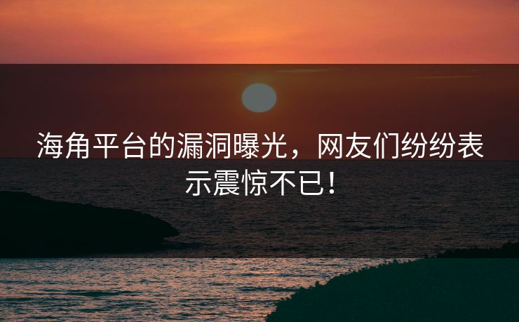 海角平台的漏洞曝光，网友们纷纷表示震惊不已！
