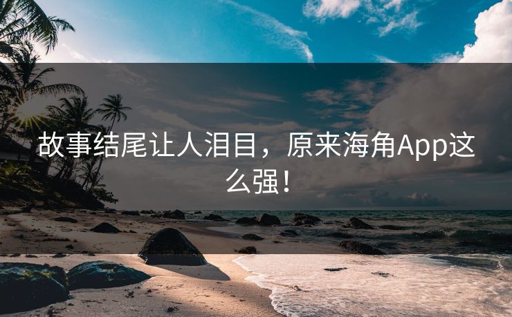 故事结尾让人泪目，原来海角App这么强！