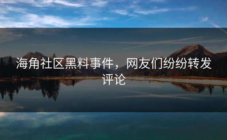 海角社区黑料事件，网友们纷纷转发评论