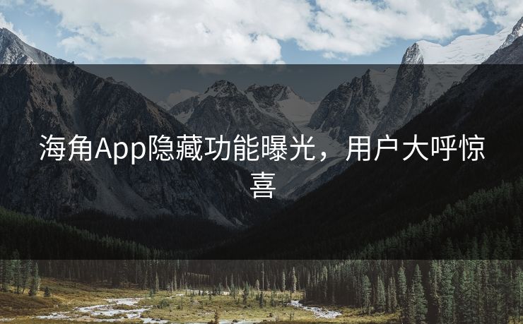 海角App隐藏功能曝光，用户大呼惊喜
