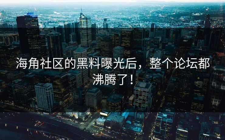海角社区的黑料曝光后，整个论坛都沸腾了！