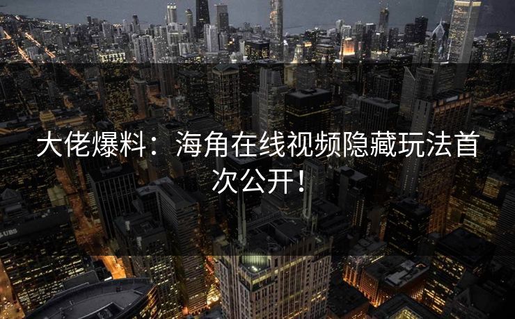 大佬爆料：海角在线视频隐藏玩法首次公开！