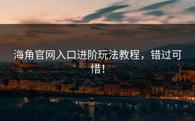 海角官网入口进阶玩法教程，错过可惜！