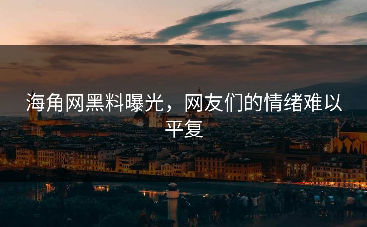 海角网黑料曝光，网友们的情绪难以平复