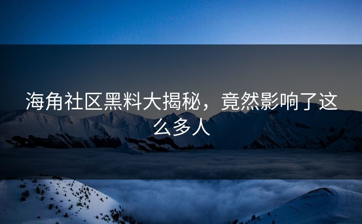 海角社区黑料大揭秘，竟然影响了这么多人