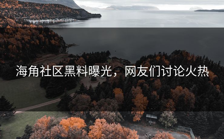 海角社区黑料曝光，网友们讨论火热
